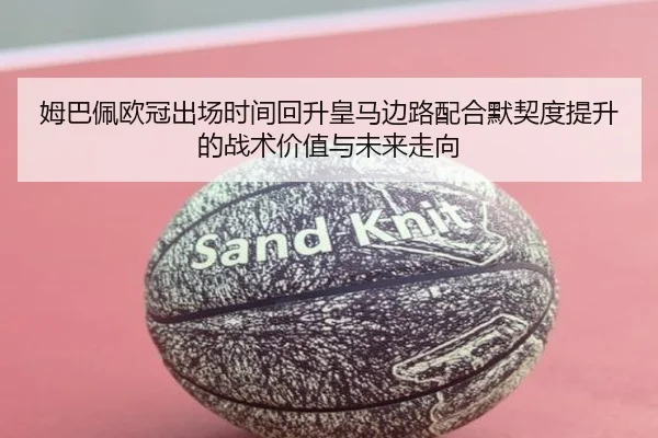 姆巴佩欧冠出场时间回升皇马边路配合默契度提升的战术价值与未来走向