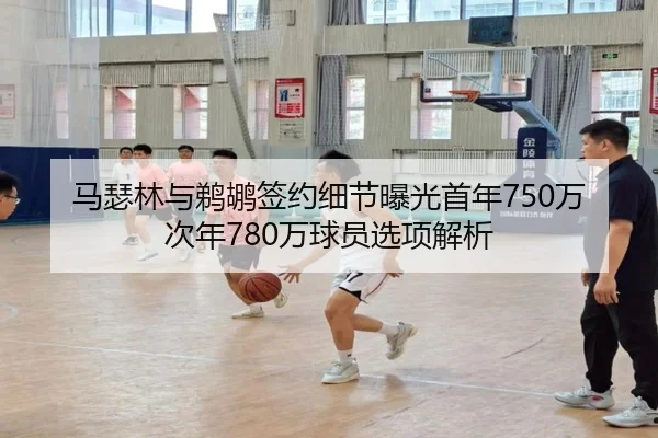 马瑟林与鹈鹕签约细节曝光首年750万次年780万球员选项解析
